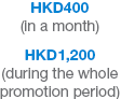 HKD400 (in a month) HKD1,200 (during the whole promotion period)