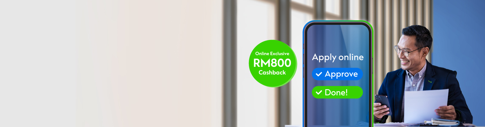 Apply online, get approved in 1 day and receive RM800 cashback. T&Cs apply. 