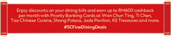 Enjoy discounts on your dining bills and earn up to RM600 cashback per month with Priority Banking Cards at Wan Chun Ting, Ti Chen, Tao Chinese Cuisine, Shang Palace, Jade Pavilion, KS Treasures and more. | 
#SCFineDiningDeals